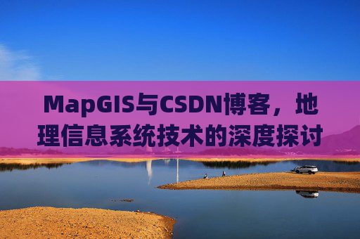 MapGIS与CSDN博客，地理信息系统技术的深度探讨